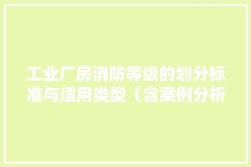 工业厂房消防等级的划分标准与适用类型（含案例分析）