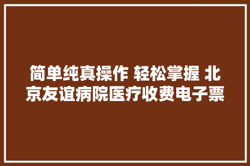 简单纯真操作 轻松掌握 北京友谊病院医疗收费电子票据操作指南