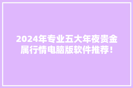 2024年专业五大年夜贵金属行情电脑版软件推荐！