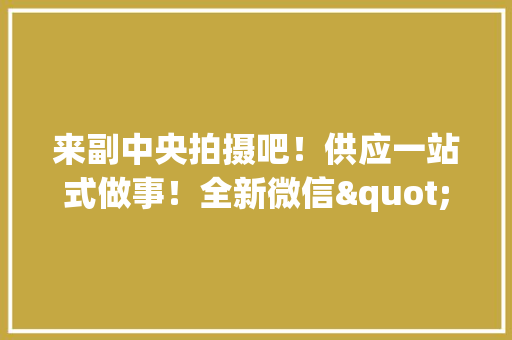 来副中央拍摄吧！供应一站式做事！全新微信"年夜众号上线
