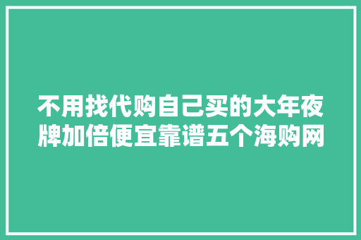 不用找代购自己买的大年夜牌加倍便宜靠谱五个海购网站分享