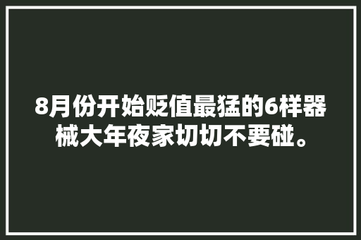 8月份开始贬值最猛的6样器械大年夜家切切不要碰。