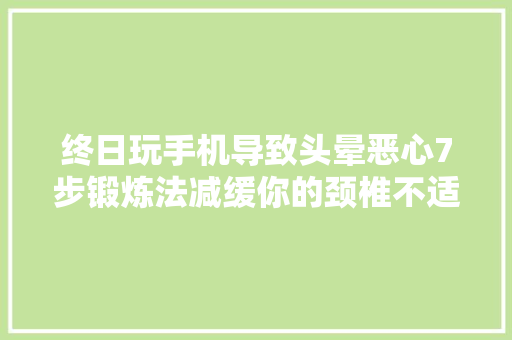 终日玩手机导致头晕恶心7步锻炼法减缓你的颈椎不适
