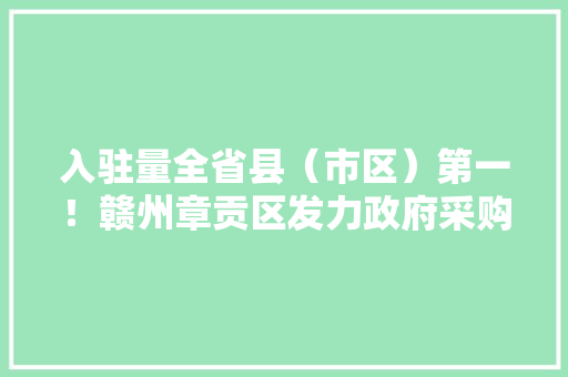 入驻量全省县（市区）第一！赣州章贡区发力政府采购电子卖场培植助企业圆电商梦