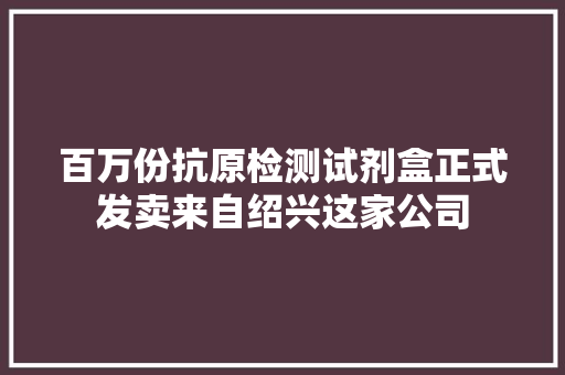 百万份抗原检测试剂盒正式发卖来自绍兴这家公司