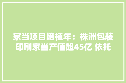家当项目培植年：株洲包装印刷家当产值超45亿 依托湖南工大年夜打造“中国包谷”