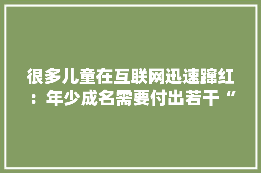 很多儿童在互联网迅速蹿红：年少成名需要付出若干“价值”？