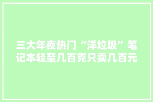 三大年夜热门“洋垃圾”笔记本轻至几百克只卖几百元