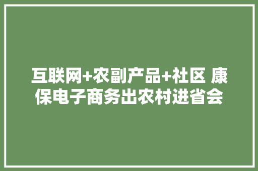 互联网+农副产品+社区 康保电子商务出农村进省会