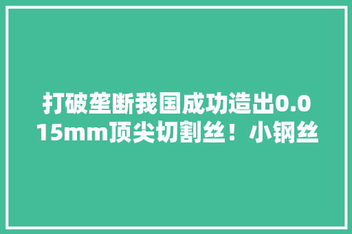 打破垄断我国成功造出0.015mm顶尖切割丝！小钢丝起大年夜浸染