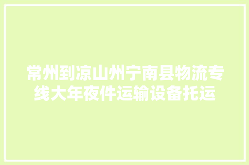 常州到凉山州宁南县物流专线大年夜件运输设备托运