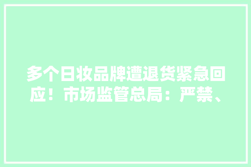 多个日妆品牌遭退货紧急回应！市场监管总局：严禁、严查！日本公布排海画面→