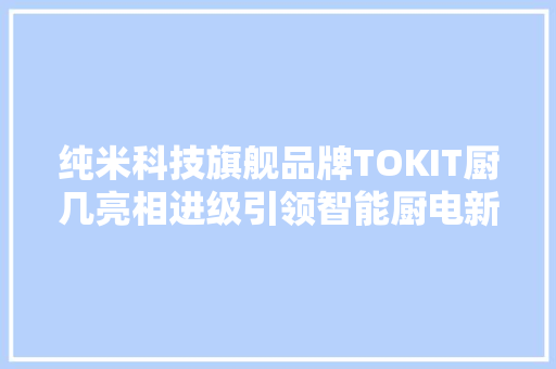 纯米科技旗舰品牌TOKIT厨几亮相进级引领智能厨电新风尚