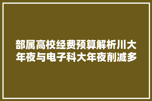 部属高校经费预算解析川大年夜与电子科大年夜削减多湖大年夜与南大年夜增幅大年夜