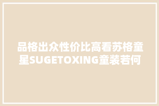 品格出众性价比高看苏格童星SUGETOXING童装若何脱颖而出！