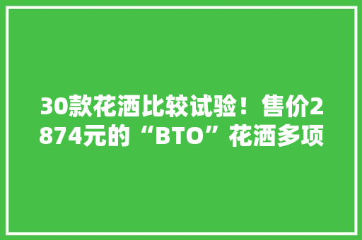 30款花洒比较试验！售价2874元的“BTO”花洒多项指标未达标！