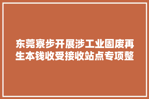 东莞寮步开展涉工业固废再生本钱收受接收站点专项整治行动