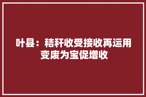 叶县：秸秆收受接收再运用 变废为宝促增收