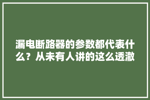 漏电断路器的参数都代表什么？从未有人讲的这么透澈