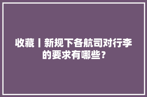收藏丨新规下各航司对行李的要求有哪些？