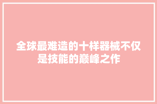全球最难造的十样器械不仅是技能的巅峰之作