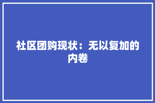 社区团购现状：无以复加的内卷