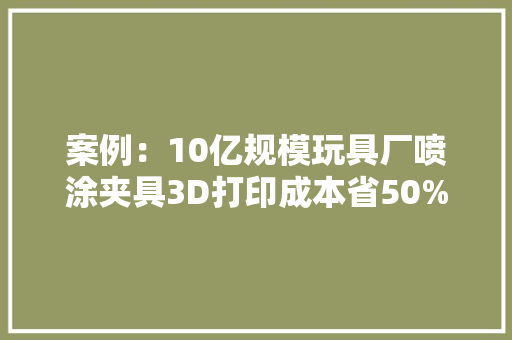 案例：10亿规模玩具厂喷涂夹具3D打印成本省50%