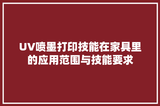 UV喷墨打印技能在家具里的应用范围与技能要求