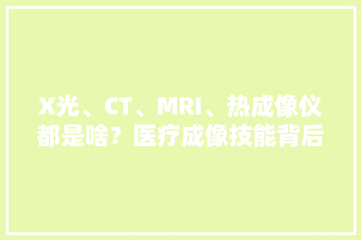 X光、CT、MRI、热成像仪都是啥？医疗成像技能背后的故事要知道