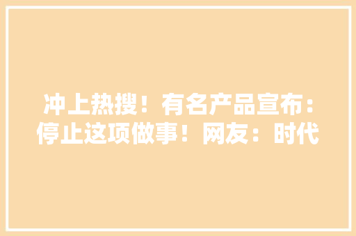 冲上热搜！有名产品宣布：停止这项做事！网友：时代的眼泪