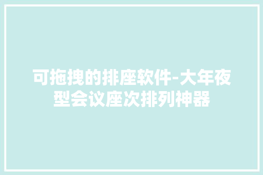 可拖拽的排座软件-大年夜型会议座次排列神器
