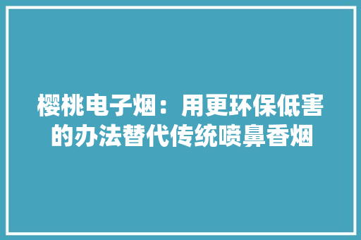 樱桃电子烟：用更环保低害的办法替代传统喷鼻香烟