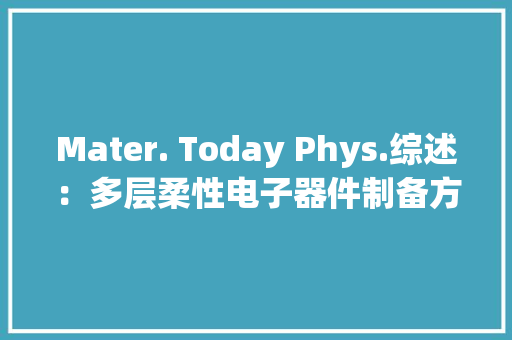 Mater. Today Phys.综述：多层柔性电子器件制备方法与应用