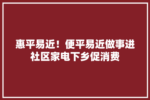 惠平易近！便平易近做事进社区家电下乡促消费