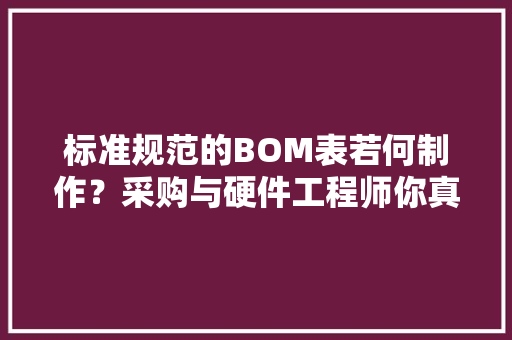 标准规范的BOM表若何制作？采购与硬件工程师你真的会吗？