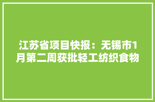 江苏省项目快报：无锡市1月第二周获批轻工纺织食物项目汇总