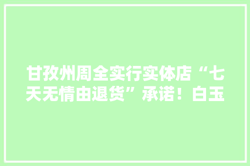甘孜州周全实行实体店“七天无情由退货”承诺！白玉县集中销毁过时伪劣食物产品200公斤