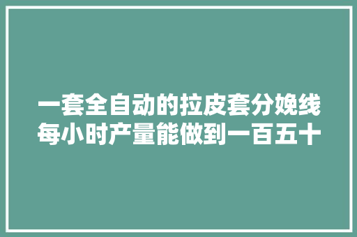 一套全自动的拉皮套分娩线每小时产量能做到一百五十公斤
