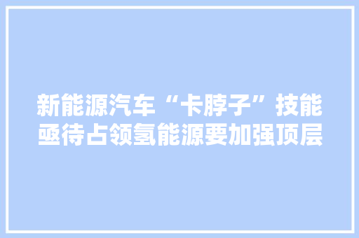 新能源汽车“卡脖子”技能亟待占领氢能源要加强顶层设计