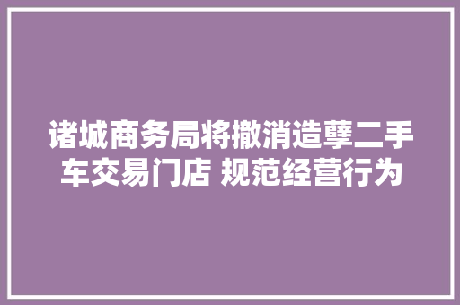 诸城商务局将撤消造孽二手车交易门店 规范经营行为