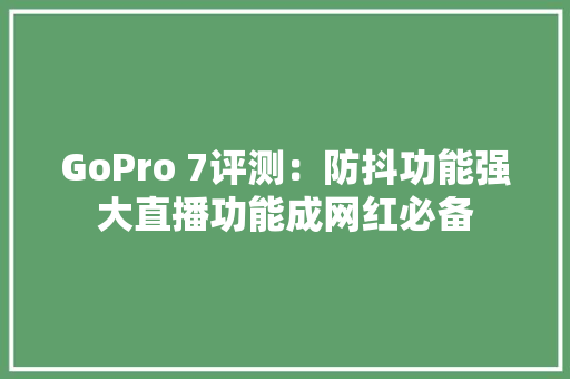 GoPro 7评测：防抖功能强大直播功能成网红必备