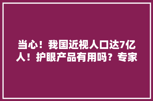 当心！我国近视人口达7亿人！护眼产品有用吗？专家提示→