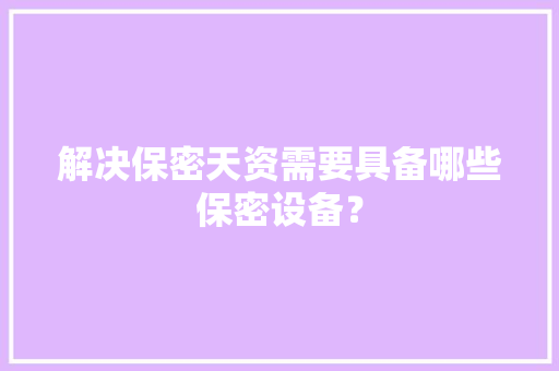 解决保密天资需要具备哪些保密设备？