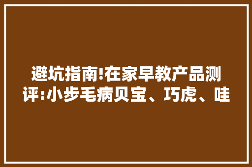 避坑指南!在家早教产品测评:小步毛病贝宝、巧虎、哇盒子