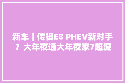 新车｜传祺E8 PHEV新对手？大年夜通大年夜家7超混实拍最高续航230公里