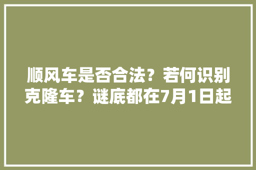 顺风车是否合法？若何识别克隆车？谜底都在7月1日起实行的新规里
