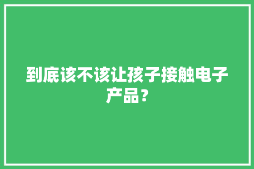 到底该不该让孩子接触电子产品？