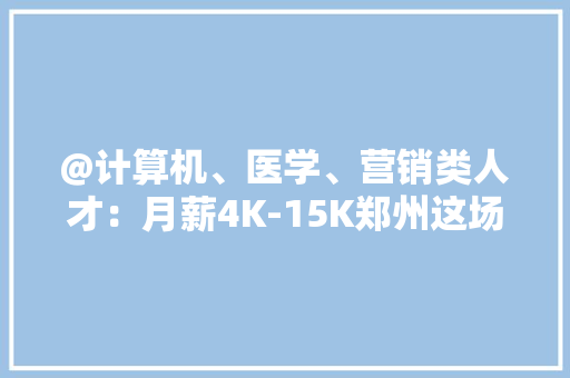 @计算机、医学、营销类人才：月薪4K-15K郑州这场“直播带岗”在线释放岗位啦