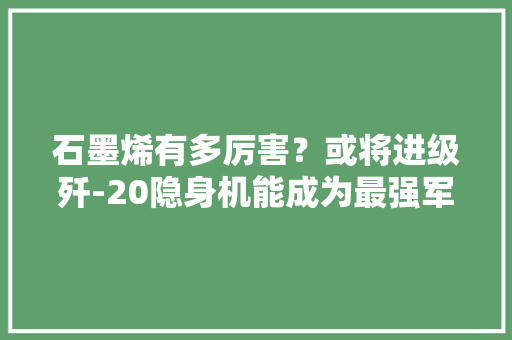 石墨烯有多厉害？或将进级歼-20隐身机能成为最强军工材料