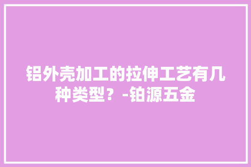 铝外壳加工的拉伸工艺有几种类型？-铂源五金